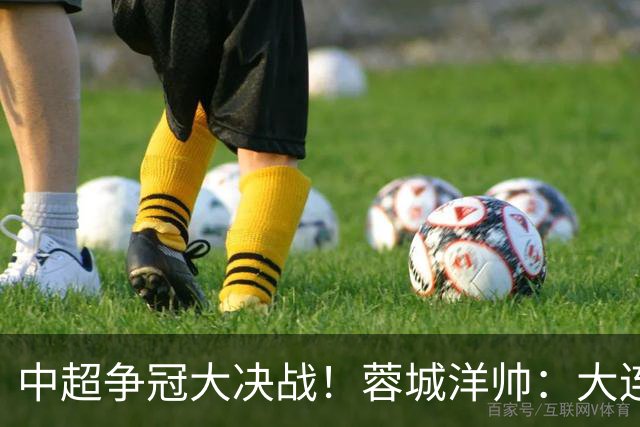 中超争冠大决战！蓉城洋帅：大连想击败我们 李国旭：之前没想过夺冠
