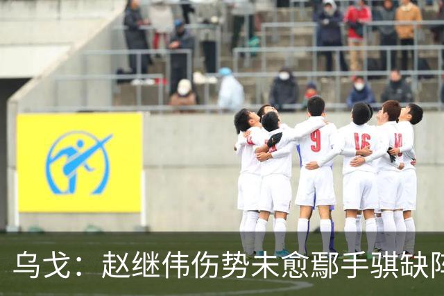 乌戈：赵继伟伤势未愈鄢手骐缺阵 我要调控队员情绪