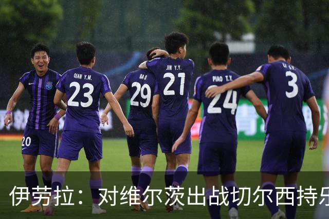 伊劳拉：对维尔茨出战切尔西持乐观态度；我们必须进行轮换