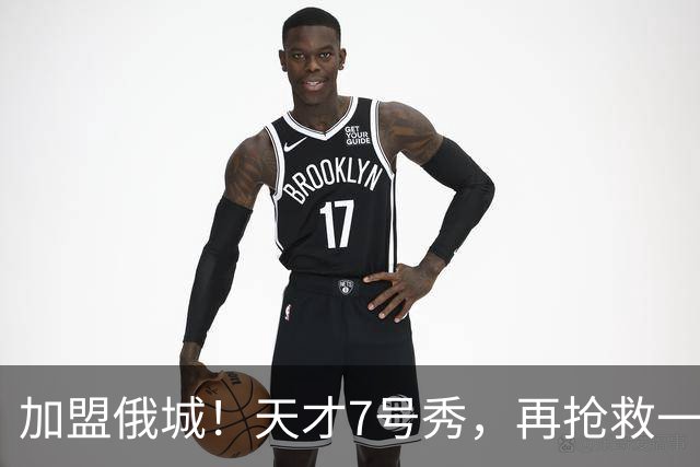 加盟俄城！天才7号秀，再抢救一次？