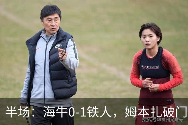 半场：海牛0-1铁人，姆本扎破门后伤退，李苏达、潘喜明染黄