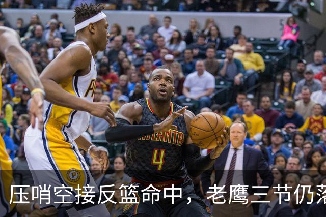 压哨空接反篮命中，老鹰三节仍落后11分