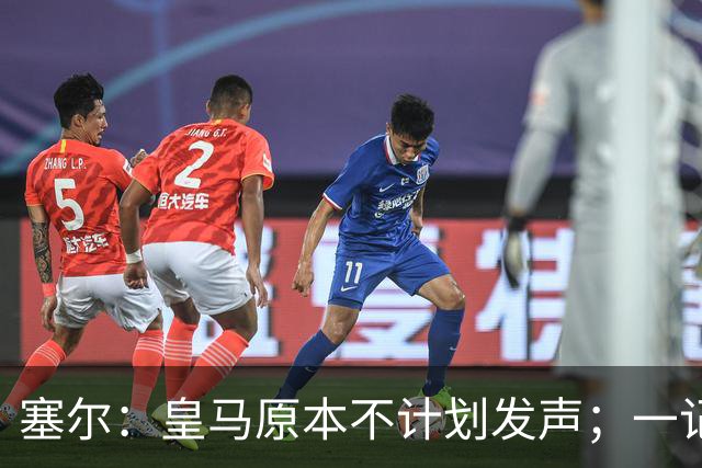 塞尔：皇马原本不计划发声；一记者称不理解姆巴佩事件造成严重后果