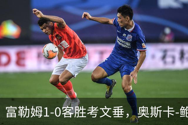 富勒姆1-0客胜考文垂，奥斯卡-鲍勃破僵，乔希-金中柱