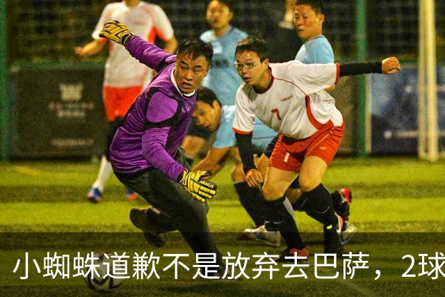 小蜘蛛道歉不是放弃去巴萨，2球1助攻的亿元先生，是开始给自己找退路了