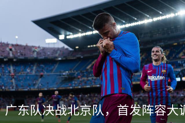 广东队决战北京队，首发阵容大调整，外籍教练再输面临下课