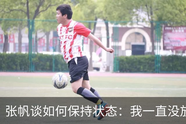 张帆谈如何保持状态：我一直没放弃 努力训练 努力保持好状态