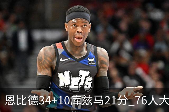 恩比德34+10库兹马21分 76人大胜送奇才五连败