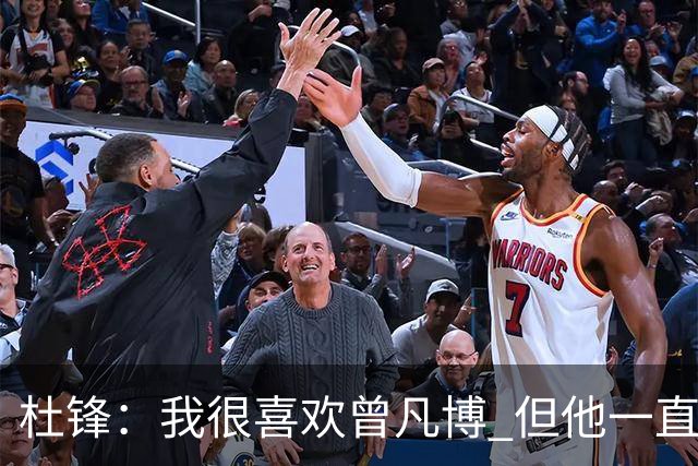 杜锋：我很喜欢曾凡博 但他一直受伤 表现好的几场比赛都是打广东
