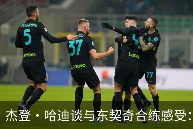 杰登·哈迪谈与东契奇合练感受：他的领袖气质又迈上了一个台阶