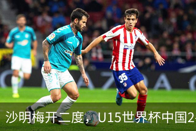 沙明梅开二度，U15世界杯中国2-3不敌安哥拉U15