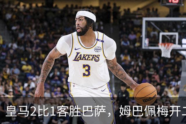 皇马2比1客胜巴萨，姆巴佩梅开二度终结对手联赛九连胜