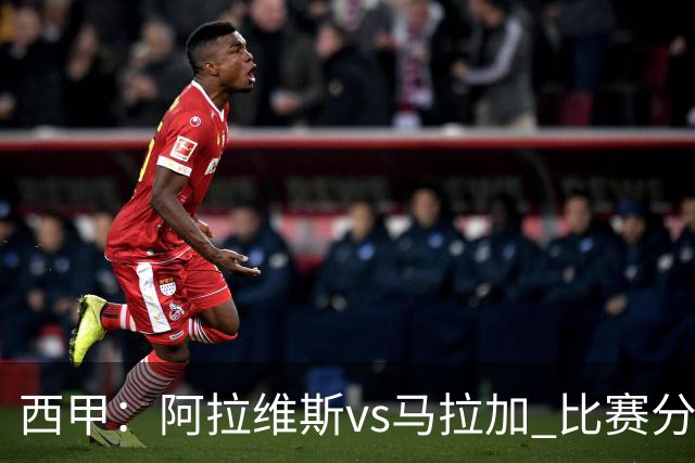 西甲：阿拉维斯vs马拉加 比赛分析与战术解读