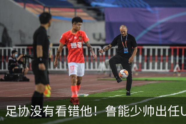 足协没有看错他！鲁能少帅出任U15国足主帅后，带队表现不俗