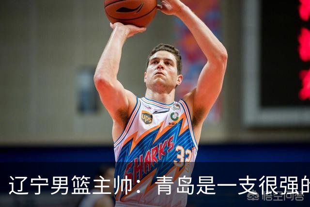 辽宁男篮主帅：青岛是一支很强的队伍，今晚要限制韦瑟斯庞和米奇