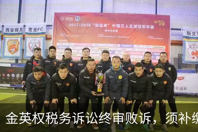 金英权税务诉讼终审败诉，须补缴含效力广州时期约417万元税款