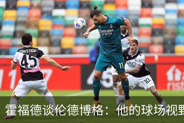 霍福德谈伦德博格：他的球场视野出众 阅读比赛能力令人惊叹