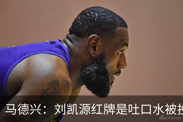 马德兴：刘凯源红牌是吐口水被投诉，两场比赛都有不冷静之处