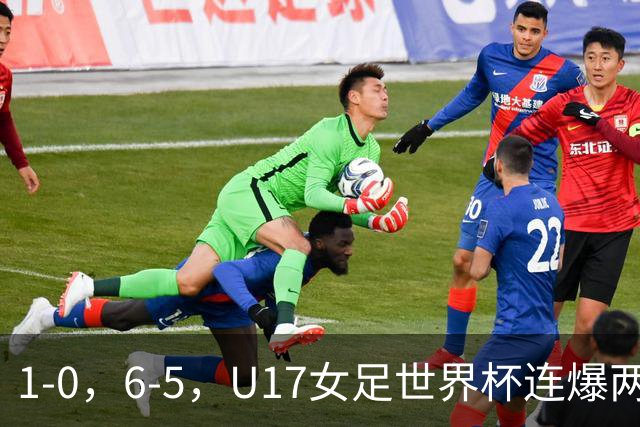 1-0，6-5，U17女足世界杯连爆两冷门！8强出2席，中国队时间确定