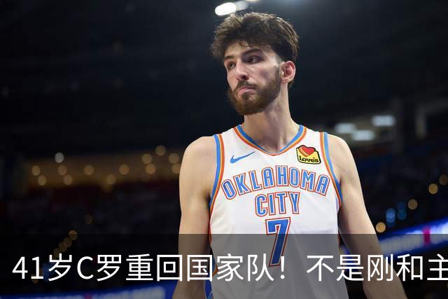 41岁C罗重回国家队！不是刚和主帅闹僵擅自离队，矛盾化解了？
