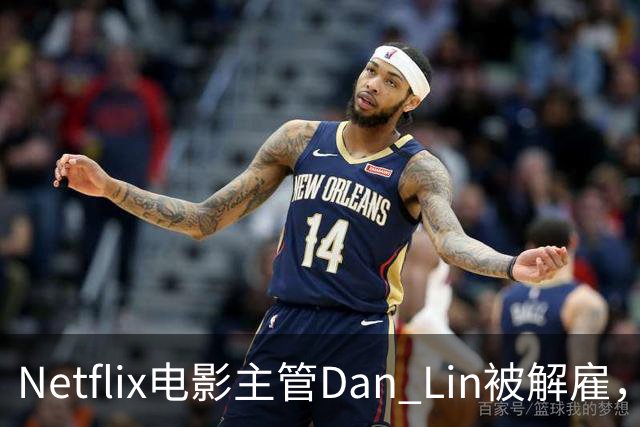 Netflix电影主管Dan Lin被解雇，裁员潮后高管接连出走