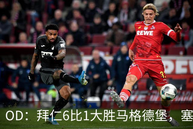 OD：拜仁6比1大胜马格德堡，塞巴里一射一传当选全场最佳